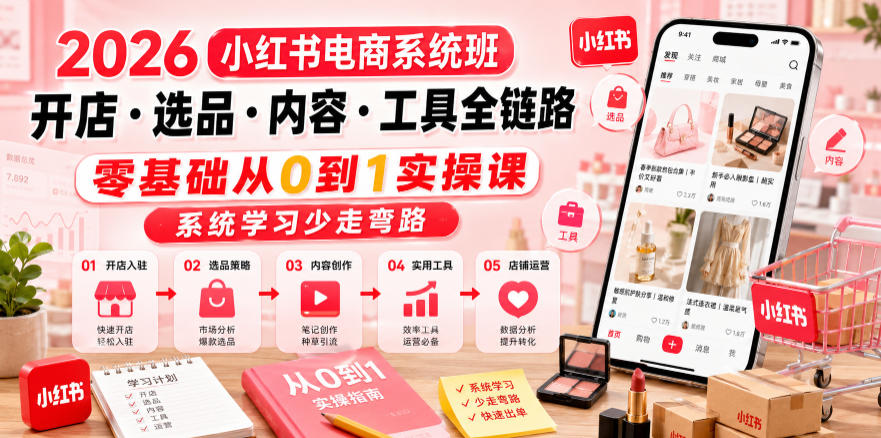 2026小红书电商系统班开店・选品・内容・工具全链路，零基础从0到1实操课，系统学习少走弯路-吾爱云课堂