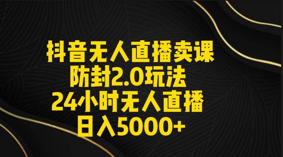抖音无人直播卖课防封2.0玩法 打造日不落直播间 日入5000+附直播素材+音频-吾爱云课堂