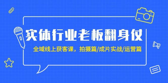 (9332期)实体行业老板翻身仗:全域-线上获客课,拍摄篇/成片实战/运营篇(20节课)-吾爱云课堂