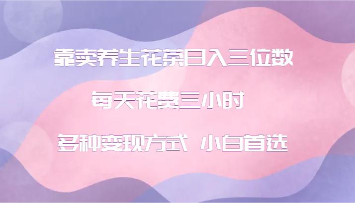 靠卖养生花茶日入三位数,每天花费三小时 多种变现方式 小白首选-吾爱云课堂
