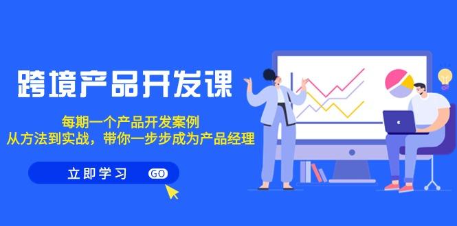 跨境产品-开发课,每期一个产品开发案例,从方法到实战,带你成为产品经理-吾爱云课堂