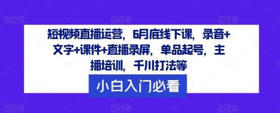 短视频直播运营,6月底线下课,录音+文字+课件+直播录屏,单品起号,主播培训,千川打法等-吾爱云课堂