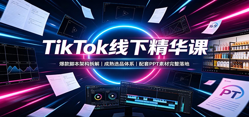 TikTok线下精华课：爆款脚本架构拆解，成熟选品体系，配套PPT素材完整落地-吾爱云课堂