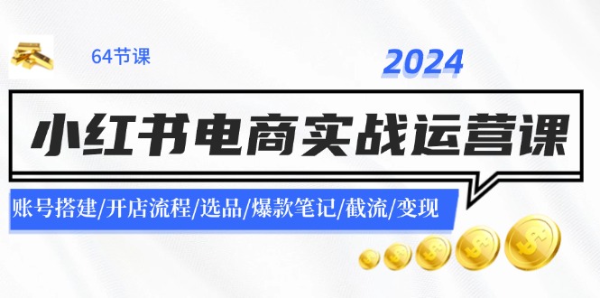 2024小红书电商实战运营课：账号搭建/开店流程/选品/爆款笔记/截流/变现-吾爱云课堂