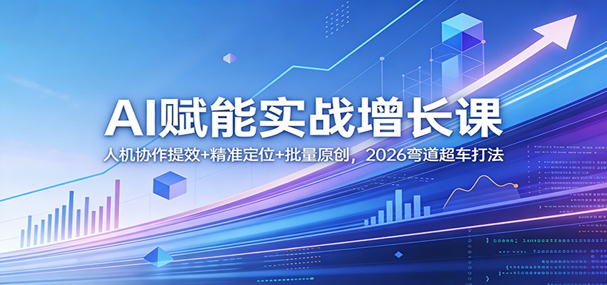 AI赋能实战增长课：人机协作提效+精准定位+批量原创，2026弯道超车打法-吾爱云课堂