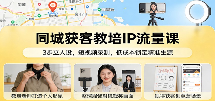 同城获客教培IP流量课：3步立人设，短视频录制，低成本锁定精准生源-吾爱云课堂
