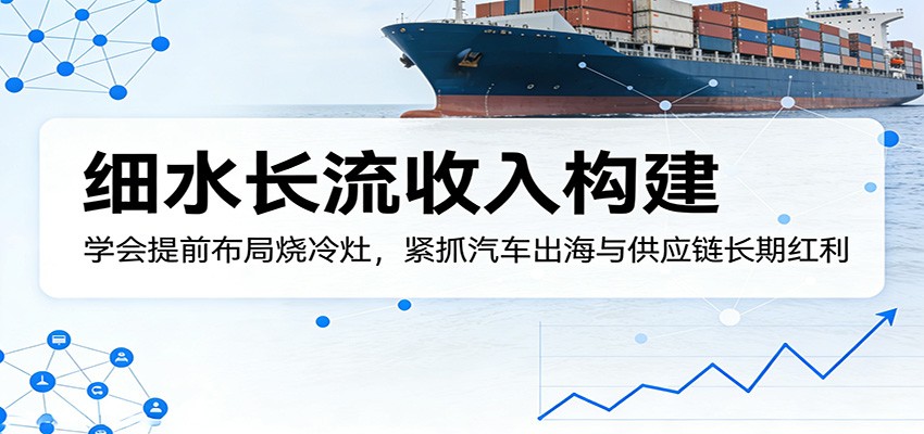 付费文章：细水长流收入构建，学会提前布局烧冷灶，紧抓汽车出海与供应链长期红利-吾爱云课堂