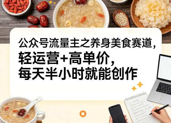公众号流量主之养身美食赛道，轻运营+高单价，每天半小时就能创作-吾爱云课堂