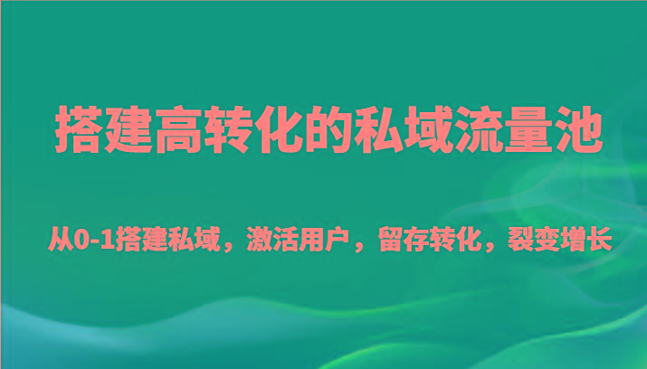 搭建高转化的私域流量池 从0-1搭建私域，激活用户，留存转化，裂变增长(20节课)-吾爱云课堂