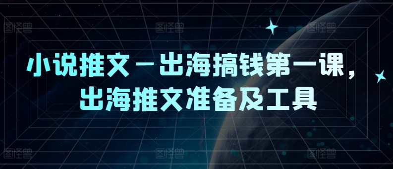 小说推文—出海搞钱第一课,出海推文准备及工具-吾爱云课堂