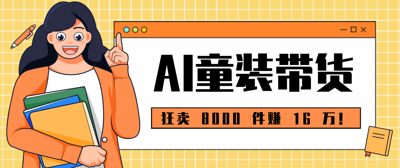 狂卖 8000 件赚 16 万！小白也能上手的 AI 童装带货教程，全程零门槛-吾爱云课堂