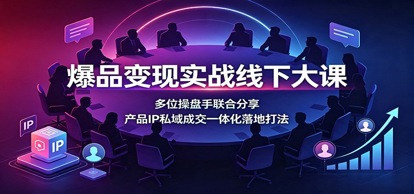 爆品变现实战线下大课：多位操盘手联合分享，产品IP私域成交一体化落地打法-吾爱云课堂