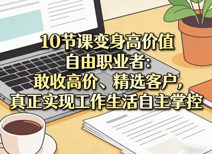 10节课变身高价值自由职业者：敢收高价、精选客户，真正实现工作生活自主掌控-吾爱云课堂