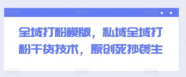 全域打粉模版，私域全域打粉干货技术，原创死抄袭生-吾爱云课堂