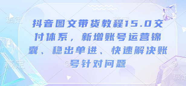 抖音图文带货教程15.0交付体系,新增账号运营锦囊、稳出单进、快速解决账号针对问题-吾爱云课堂