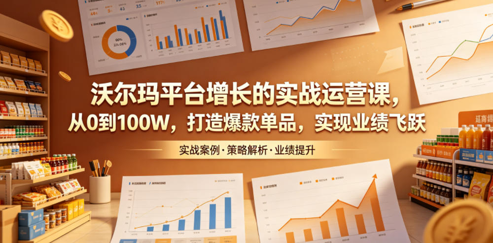 沃尔玛平台增长的实战运营课，从0到100W，打造爆款单品，实现业绩飞跃-吾爱云课堂