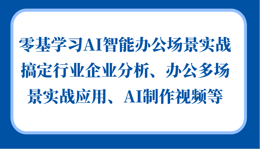 零基学习AI智能办公场景实战,搞定行业企业分析、办公多场景实战应用、AI制作视频等-吾爱云课堂