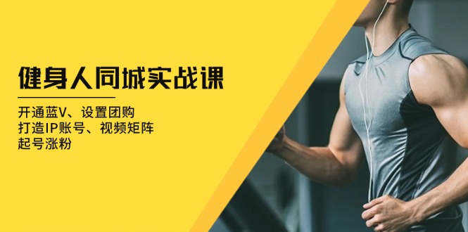 健身人 同城实战课：开通蓝V、设置团购、打造IP账号、视频矩阵、起号涨粉-吾爱云课堂