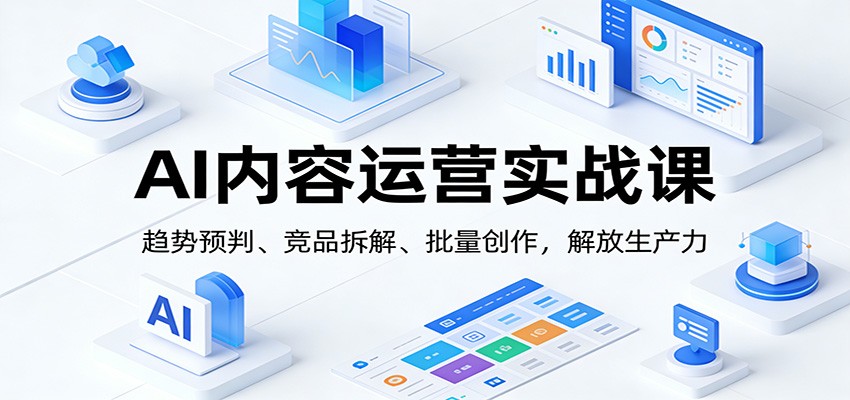 AI内容运营实战课:趋势预判、 竞品拆解、批量创作,解放生产力-吾爱云课堂