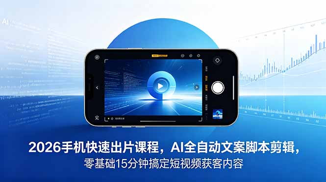 2026 手机快速出片课程，AI 全自动文案脚本剪辑，零基础 15 分钟搞定短视频获客内容-吾爱云课堂