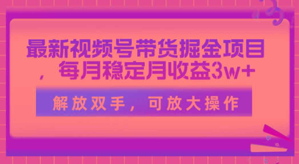 最新视频号带货掘金项目,每月稳定月收益3w+,解放双手,可放大操作-吾爱云课堂