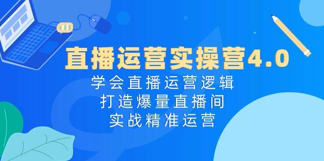 直播运营实操营4.0:学会直播运营逻辑,打造爆量直播间,实战精准运营-吾爱云课堂