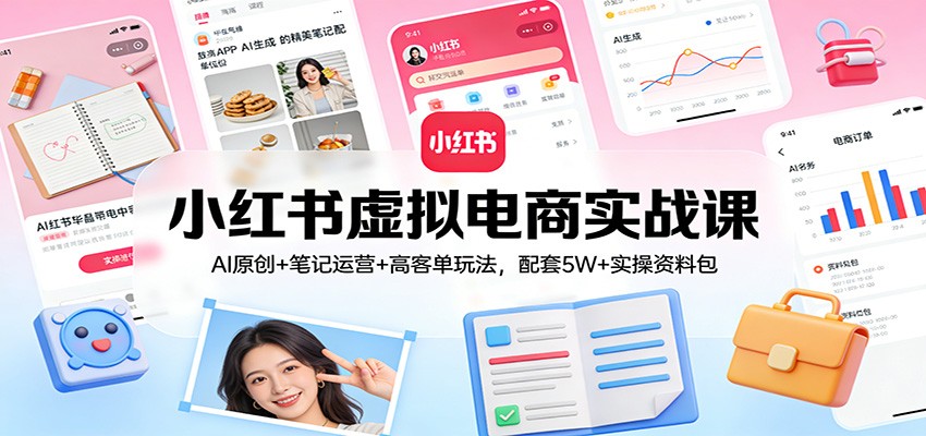 小红书虚拟电商实战课：AI原创+笔记运营+高客单玩法，配套5W+实操资料包-吾爱云课堂