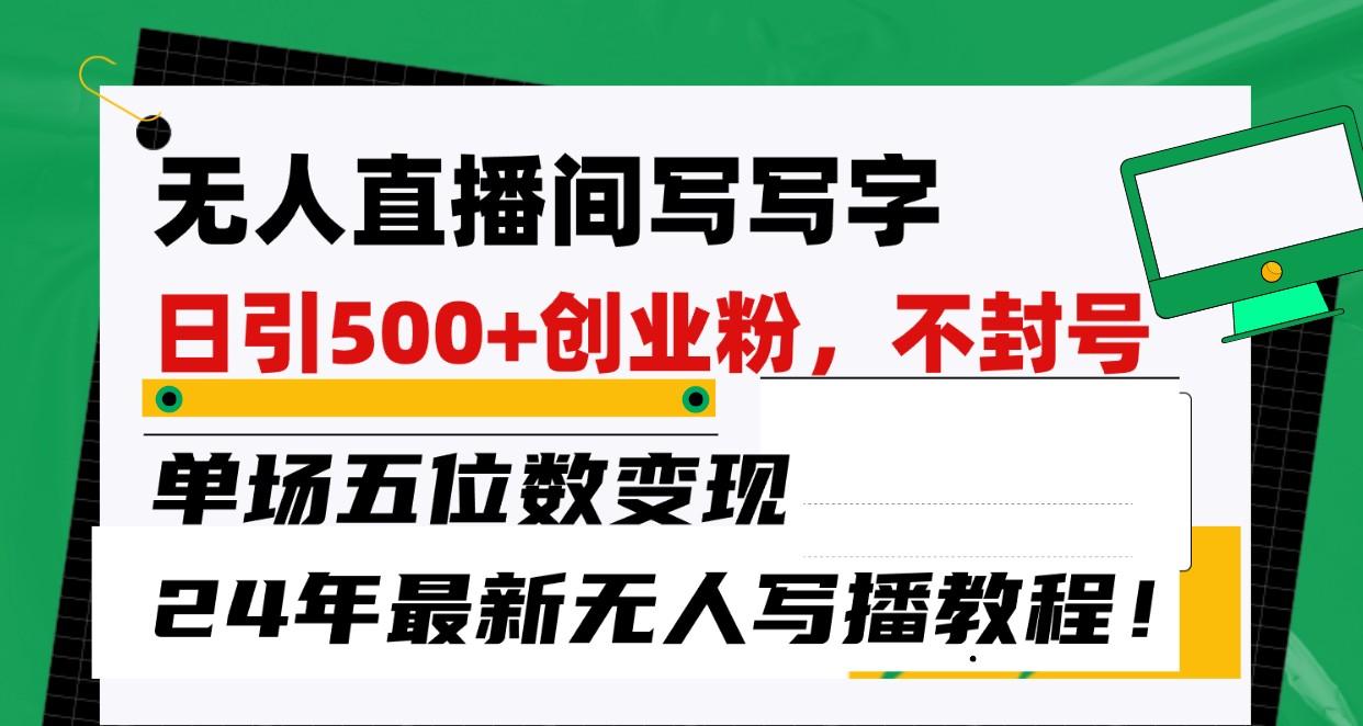 无人直播间写字日引500+创业粉,单场五位数变现,24年最新无人写播不封号教程!-吾爱云课堂