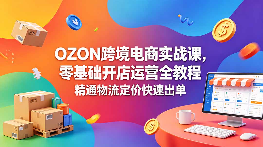 OZON 跨境电商实战课，零基础开店运营全教程，精通物流定价快速出单-吾爱云课堂