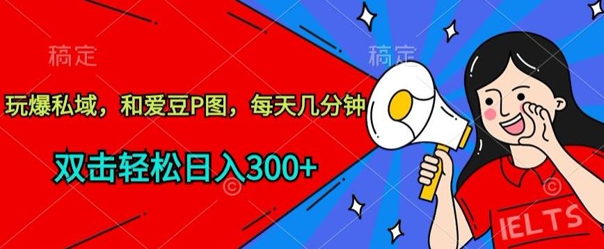 玩爆私域,和爱豆P图,每天几分钟 轻松日入300+【揭秘】-吾爱云课堂