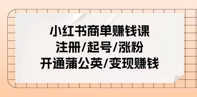 小红书商单赚钱课：注册/起号/涨粉/开通蒲公英/变现赚钱(25节课)-吾爱云课堂