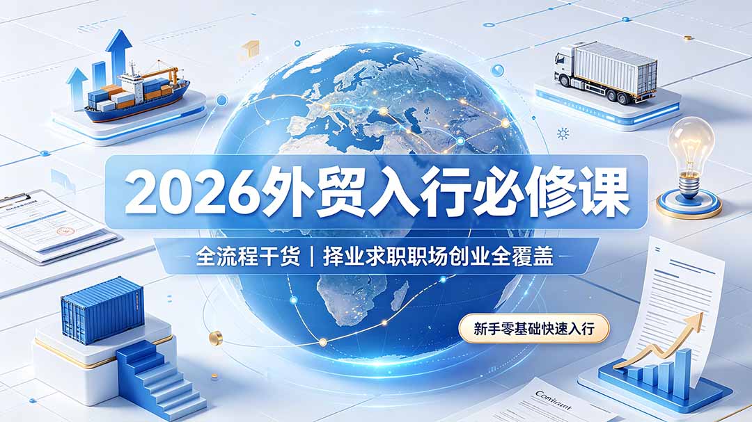 2026外贸入行必修课｜全流程干货，择业求职职场创业全覆盖，新手零基础快速入行-吾爱云课堂