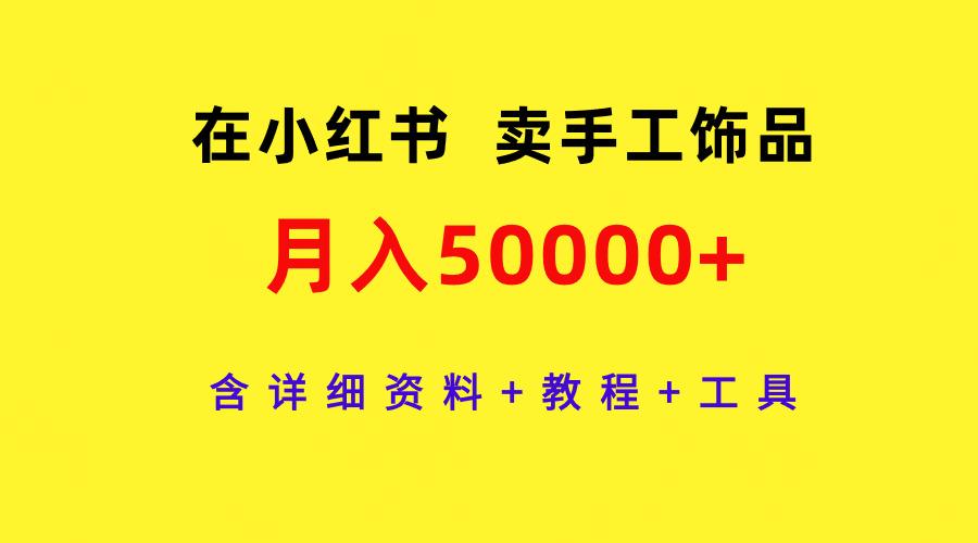 (9585期)在小红书卖手工饰品,月入50000+,含详细资料+教程+工具-吾爱云课堂