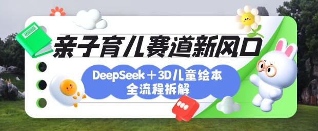 育儿赛道新风口:DeepSeek+3D绘本全流程拆解,月涨粉上W,还能培养亲子创造力-吾爱云课堂