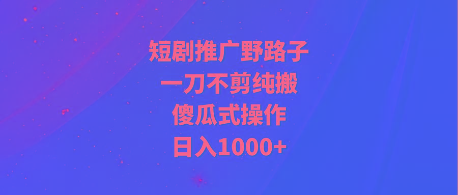 (9586期)短剧推广野路子,一刀不剪纯搬运,傻瓜式操作,日入1000+-吾爱云课堂