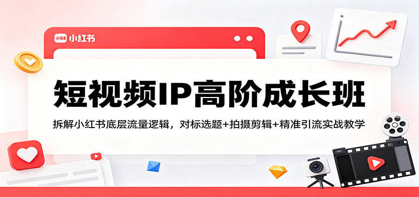 短视频IP高阶成长班：拆解小红书底层流量逻辑，对标选题+拍摄剪辑+ 精准引流实战教学-吾爱云课堂