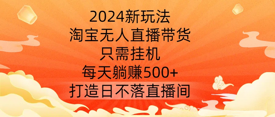 2024新玩法,淘宝无人直播带货,只需挂机,每天躺赚500+ 打造日不落直播间【揭秘】-吾爱云课堂