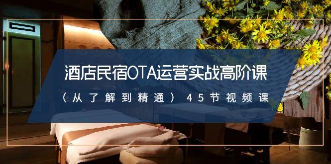酒店民宿-OTA运营实战高阶课(从了解到精通)45节视频课-吾爱云课堂