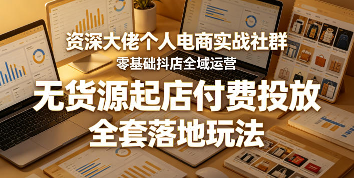 资深大佬个人电商实战社群，零基础抖店全域运营，无货源起店付费投放，全套落地玩法-吾爱云课堂