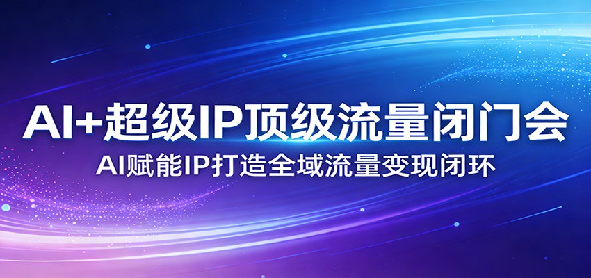 AI+超级IP顶级流量闭门会：AI赋能IP打造全域流量变现闭环-吾爱云课堂