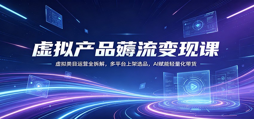 虚拟产品薅流变现课：虚拟类目运营全拆解，多平台上架选品，AI赋能轻量化带货-吾爱云课堂