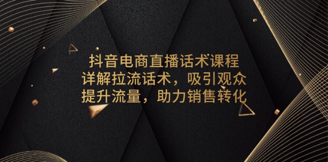 抖音电商直播话术课程,详解拉流话术,吸引观众,提升流量,助力销售转化-吾爱云课堂