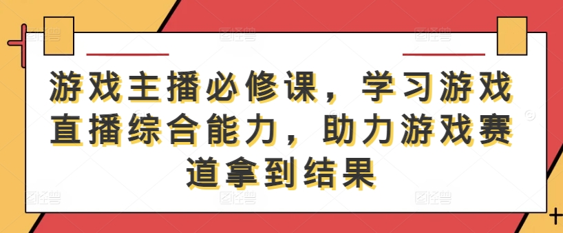 游戏主播必修课,学习游戏直播综合能力,助力游戏赛道拿到结果-吾爱云课堂