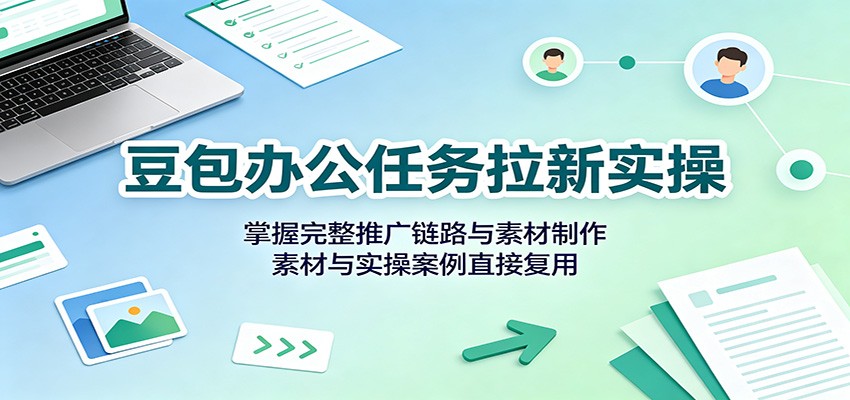 豆包办公任务拉新实操：掌握完整推广链路与素材制作，素材与实操案例直接复用-吾爱云课堂