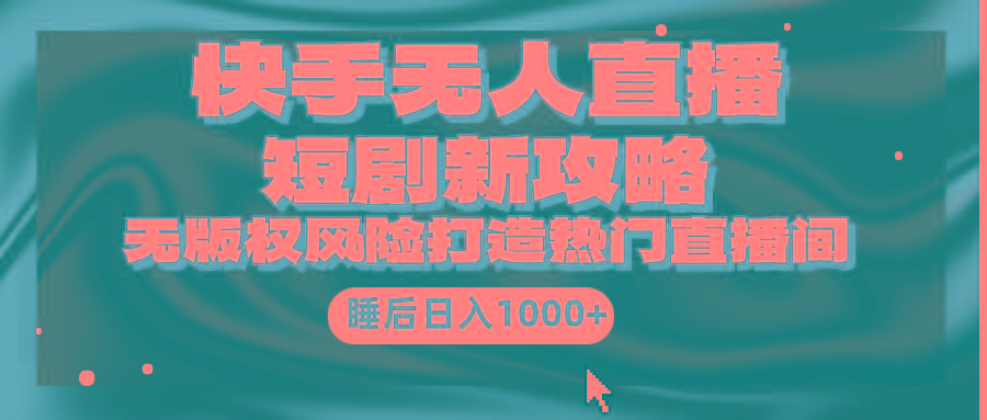 (9918期)快手无人直播短剧新攻略,合规无版权风险,打造热门直播间,睡后日入1000+-吾爱云课堂