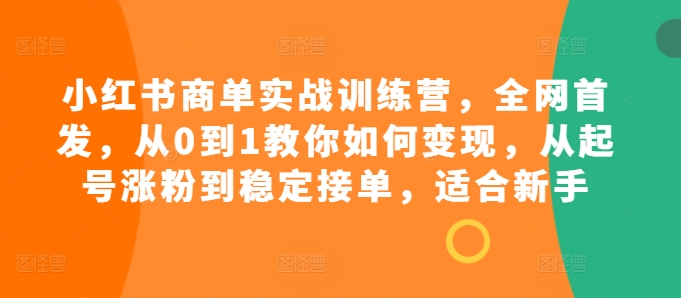 小红书商单实战训练营，全网首发，从0到1教你如何变现，从起号涨粉到稳定接单，适合新手-吾爱云课堂