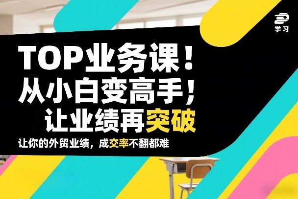 外贸TOP业务课，从小白变高手，或让业绩再突破，让你的外贸业绩，成交率不翻倍都难-吾爱云课堂