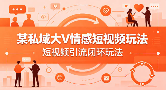 某私域大V情感短视频玩法，短视频引流闭环玩法-吾爱云课堂