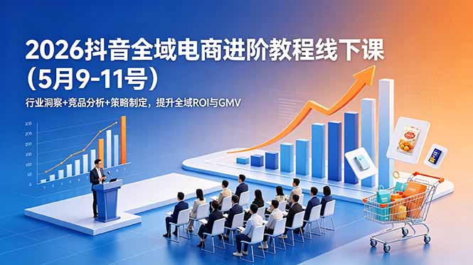 2026抖音全域电商进阶教程线下课(5月9-11号-吾爱云课堂