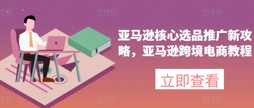 亚马逊核心选品推广新攻略,亚马逊跨境电商教程-吾爱云课堂